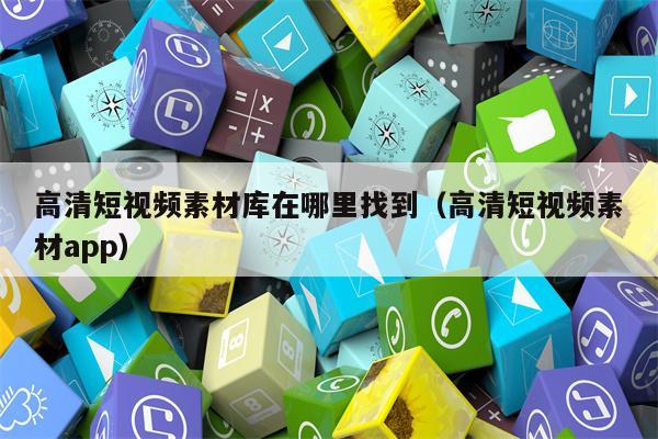 高清短视频素材库在哪里找到（高清短视频素材app）