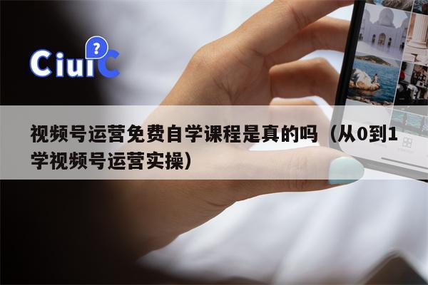 视频号运营免费自学课程是真的吗（从0到1学视频号运营实操）