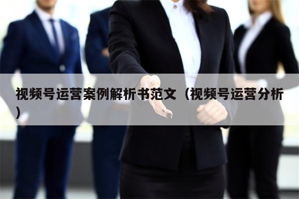 视频号运营案例解析书范文（视频号运营分析）