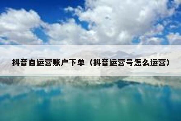 抖音自运营账户下单（抖音运营号怎么运营）