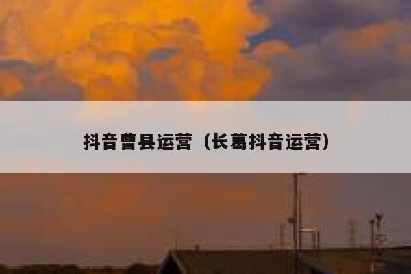 抖音曹县运营（长葛抖音运营）