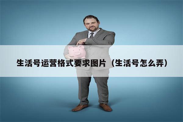 生活号运营格式要求图片（生活号怎么弄）