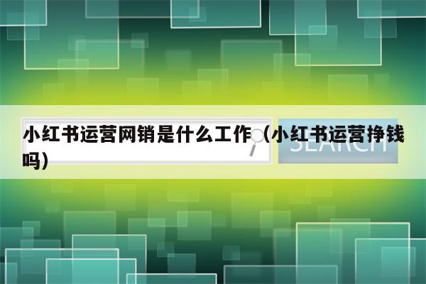 小红书运营网销是什么工作（小红书运营挣钱吗）