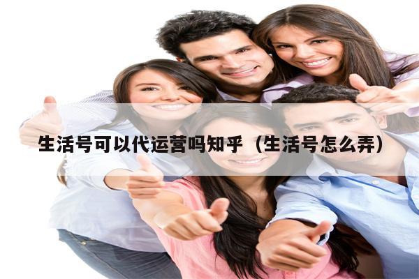 生活号可以代运营吗知乎（生活号怎么弄）