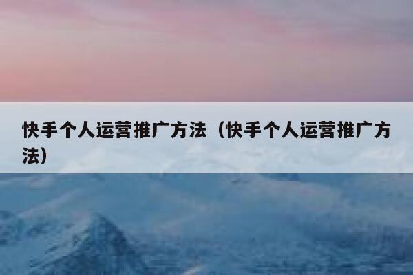 快手个人运营推广方法（快手个人运营推广方法）