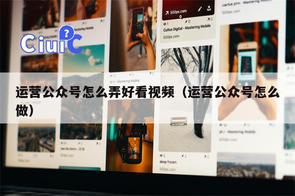 运营公众号怎么弄好看视频（运营公众号怎么做）