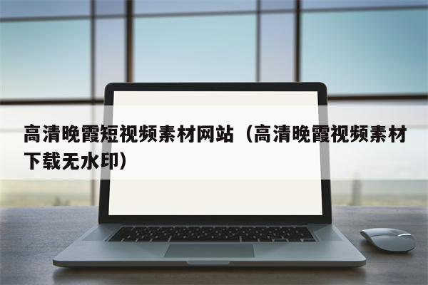 高清晚霞短视频素材网站（高清晚霞视频素材下载无水印）