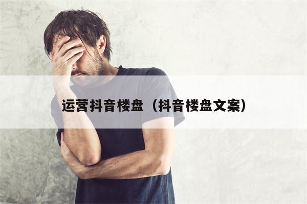 运营抖音楼盘（抖音楼盘文案）