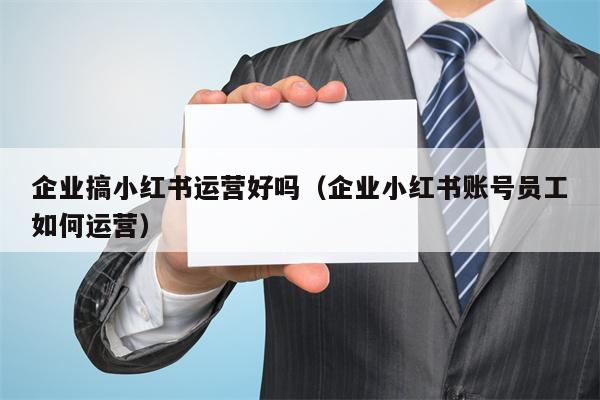 企业搞小红书运营好吗（企业小红书账号员工如何运营）