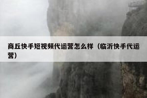 商丘快手短视频代运营怎么样（临沂快手代运营）