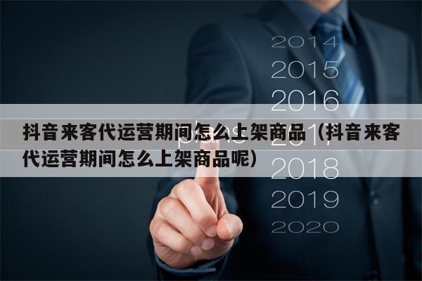 抖音来客代运营期间怎么上架商品（抖音来客代运营期间怎么上架商品呢）