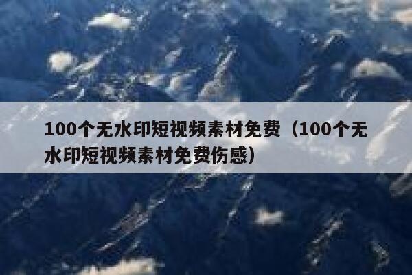 100个无水印短视频素材免费（100个无水印短视频素材免费伤感）