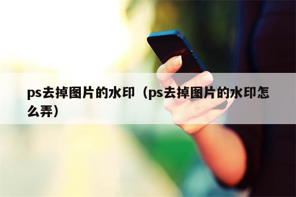 ps去掉图片的水印（ps去掉图片的水印怎么弄）