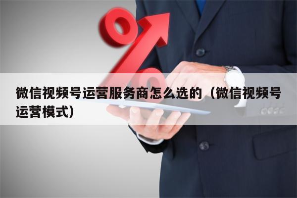 微信视频号运营服务商怎么选的（微信视频号运营模式）