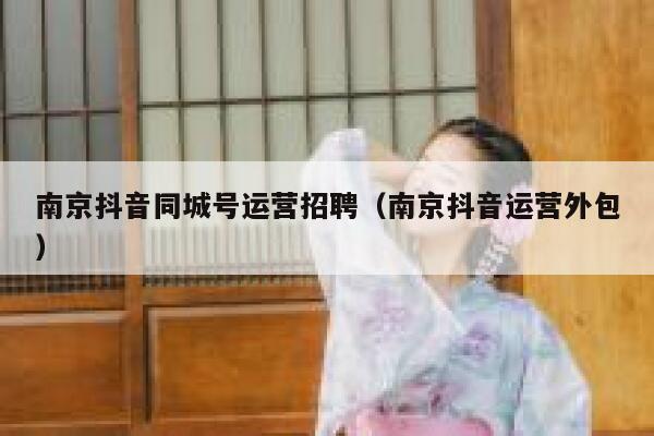 南京抖音同城号运营招聘（南京抖音运营外包）