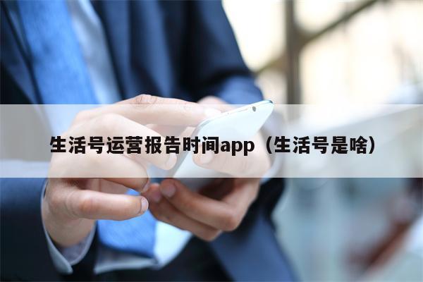 生活号运营报告时间app（生活号是啥）