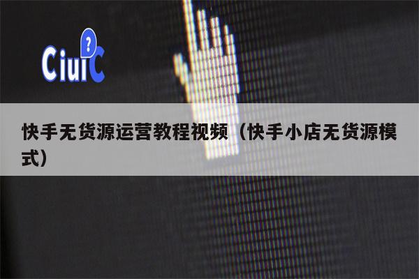 快手无货源运营教程视频（快手小店无货源模式）