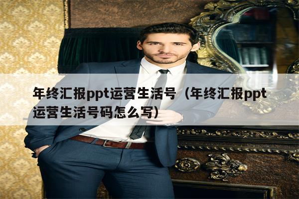 年终汇报ppt运营生活号（年终汇报ppt运营生活号码怎么写）