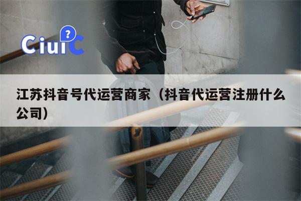 江苏抖音号代运营商家（抖音代运营注册什么公司）