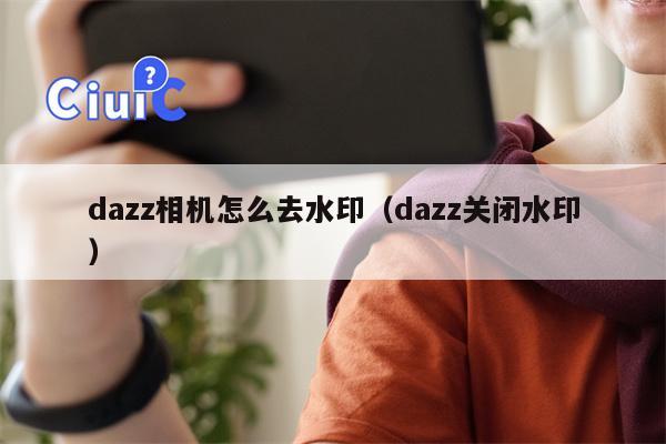 dazz相机怎么去水印（dazz关闭水印）