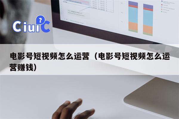 电影号短视频怎么运营（电影号短视频怎么运营赚钱）