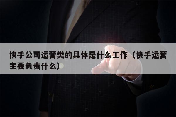 快手公司运营类的具体是什么工作（快手运营主要负责什么）