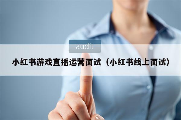 小红书游戏直播运营面试（小红书线上面试）