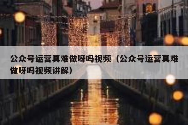 公众号运营真难做呀吗视频（公众号运营真难做呀吗视频讲解）