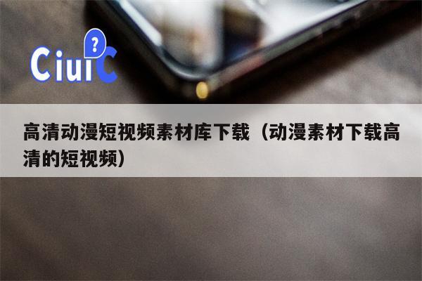 高清动漫短视频素材库下载（动漫素材下载高清的短视频）