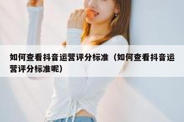 如何查看抖音运营评分标准（如何查看抖音运营评分标准呢）