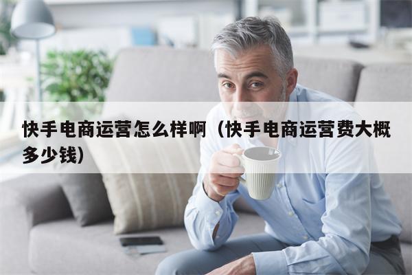 快手电商运营怎么样啊（快手电商运营费大概多少钱）