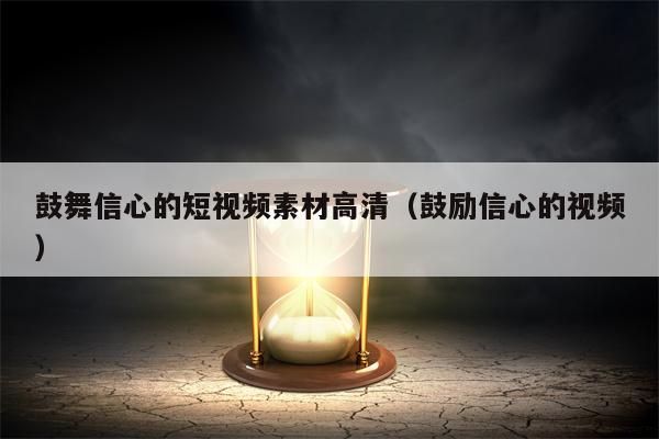 鼓舞信心的短视频素材高清（鼓励信心的视频）