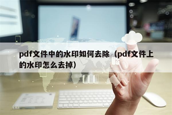 pdf文件中的水印如何去除（pdf文件上的水印怎么去掉）