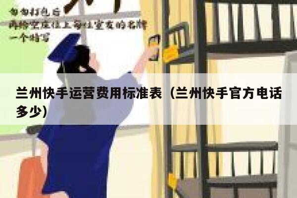 兰州快手运营费用标准表（兰州快手官方电话多少）