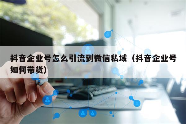 抖音企业号怎么引流到微信私域（抖音企业号如何带货）