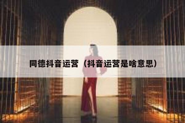 同德抖音运营（抖音运营是啥意思）