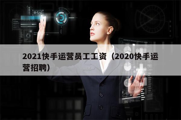 2021快手运营员工工资（2020快手运营招聘）