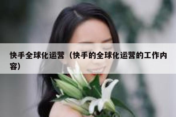 快手全球化运营（快手的全球化运营的工作内容）