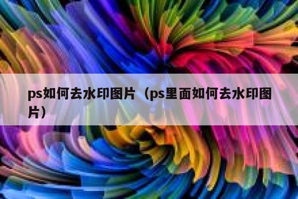 ps如何去水印图片（ps里面如何去水印图片）