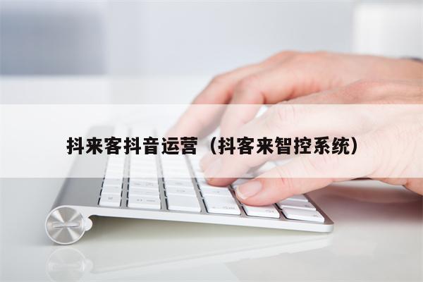 抖来客抖音运营（抖客来智控系统）