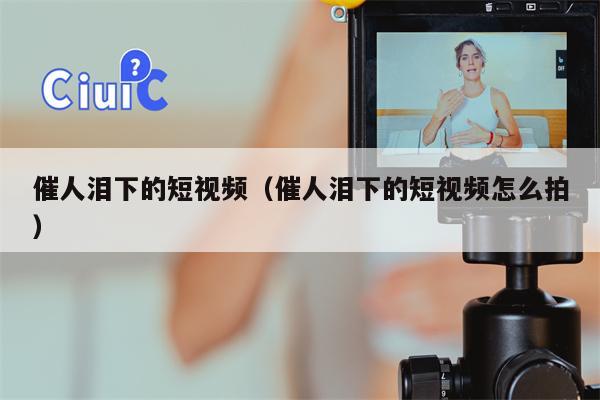 催人泪下的短视频（催人泪下的短视频怎么拍）