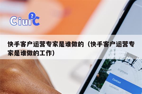 快手客户运营专家是谁做的（快手客户运营专家是谁做的工作）