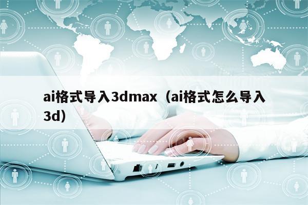 ai格式导入3dmax（ai格式怎么导入3d）