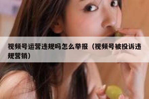 视频号运营违规吗怎么举报（视频号被投诉违规营销）