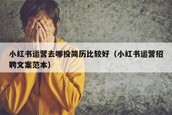 小红书运营去哪投简历比较好（小红书运营招聘文案范本）