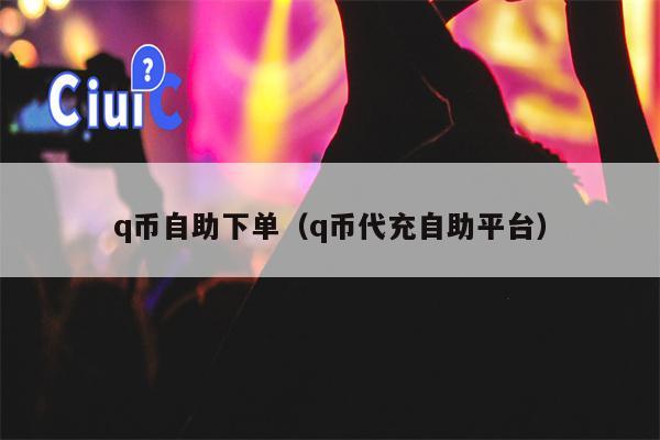 q币自助下单（q币代充自助平台）