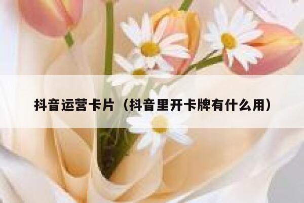 抖音运营卡片（抖音里开卡牌有什么用）