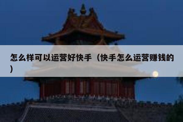 怎么样可以运营好快手（快手怎么运营赚钱的）