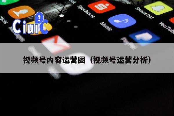 视频号内容运营图（视频号运营分析）