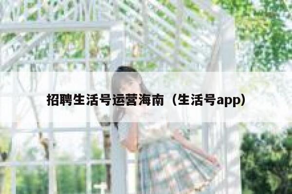 招聘生活号运营海南（生活号app）